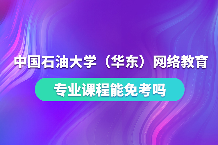 中國石油大學(xué)（華東）網(wǎng)絡(luò)教育專業(yè)課程能免考嗎