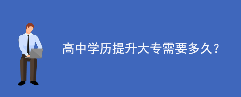 高中學(xué)歷提升大專需要多久?