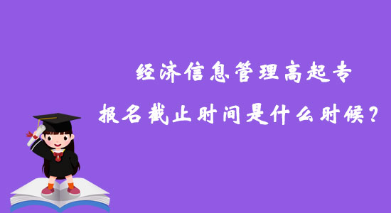 經(jīng)濟(jì)信息管理高起專(zhuān)報(bào)名截止時(shí)間是什么時(shí)候？