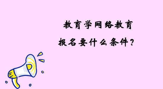 教育學(xué)網(wǎng)絡(luò)教育報(bào)名要什么條件？