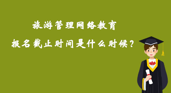 旅游管理網(wǎng)絡教育報名截止時間是什么時候？