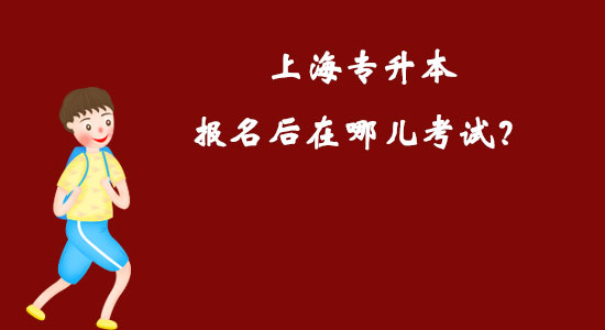 上海專升本報(bào)名后在哪兒考試？