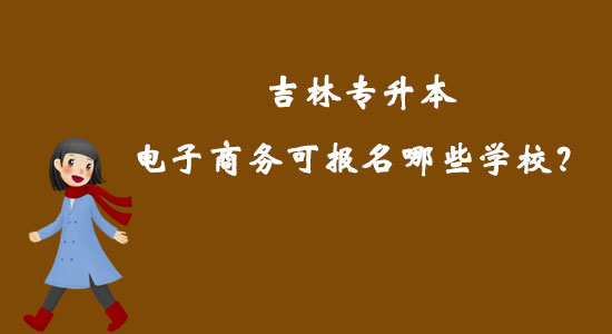 吉林專升本電子商務可報名哪些學校？