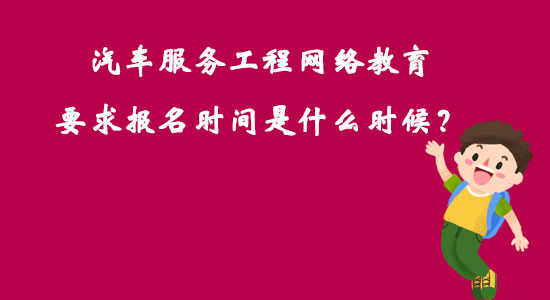 汽車服務(wù)工程網(wǎng)絡(luò)教育要求報名時間是什么時候？