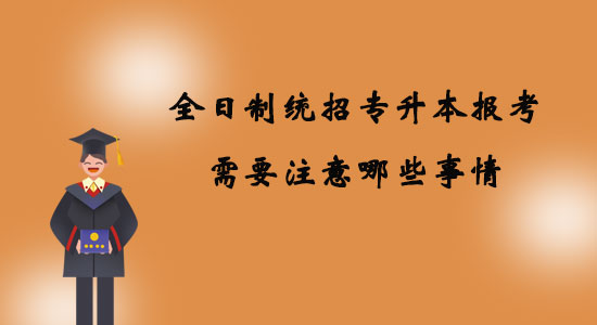 全日制統(tǒng)招專升本報(bào)考需要注意哪些事情？