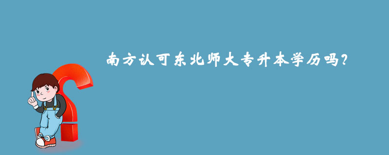 南方認(rèn)可東北師大專(zhuān)升本學(xué)歷嗎？