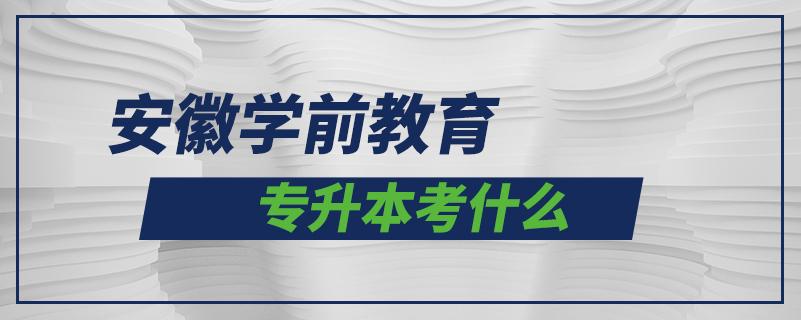 安徽學(xué)前教育專升本考什么