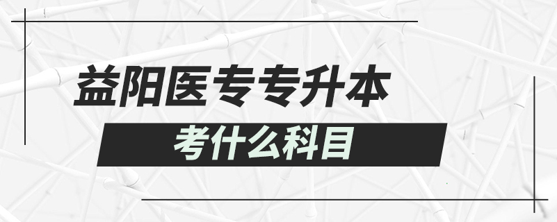 益陽醫(yī)專專升本考什么科目