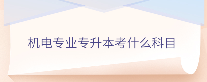 機(jī)電專業(yè)專升本考什么科目