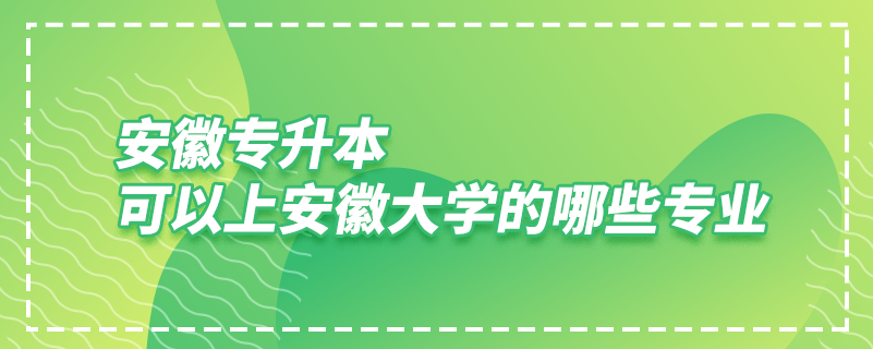 安徽專升本可以上安徽大學(xué)的哪些專業(yè)