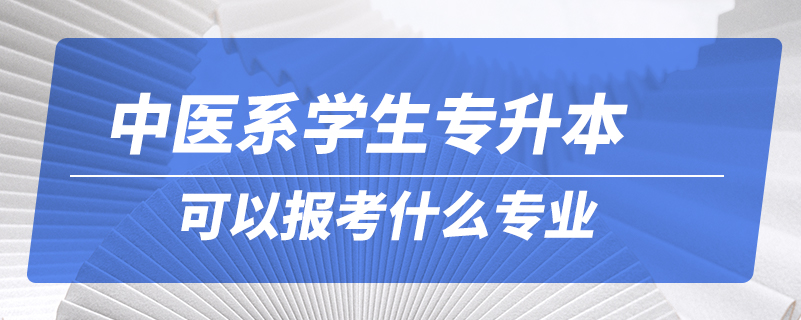 中醫(yī)系學(xué)生專(zhuān)升本可以報(bào)考什么專(zhuān)業(yè)