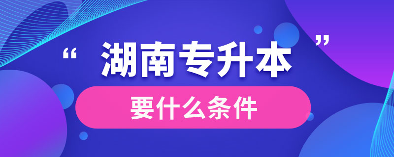 湖南專升本要什么條件