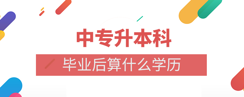 中專升本科畢業(yè)后算什么學歷