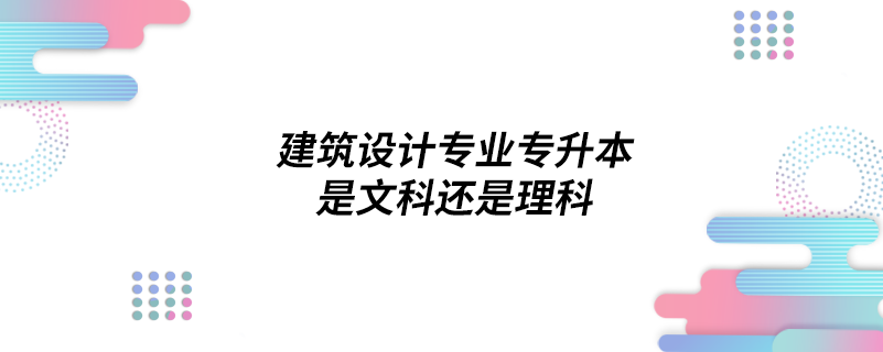 建筑設(shè)計(jì)專業(yè)專升本是文科還是理科