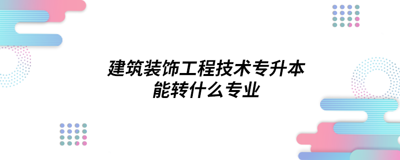 建筑裝飾工程技術專升本能轉什么專業(yè)