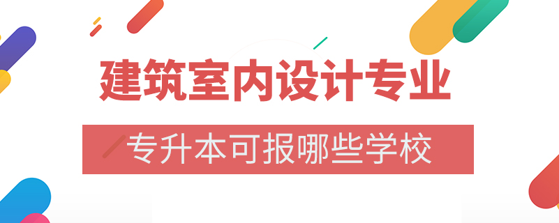 建筑室內(nèi)設(shè)計(jì)專業(yè)專升本可報(bào)哪些學(xué)校