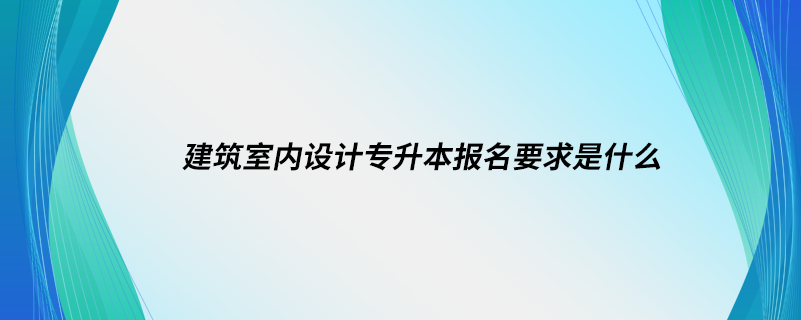 建筑室內(nèi)設(shè)計專升本報名要求是什么