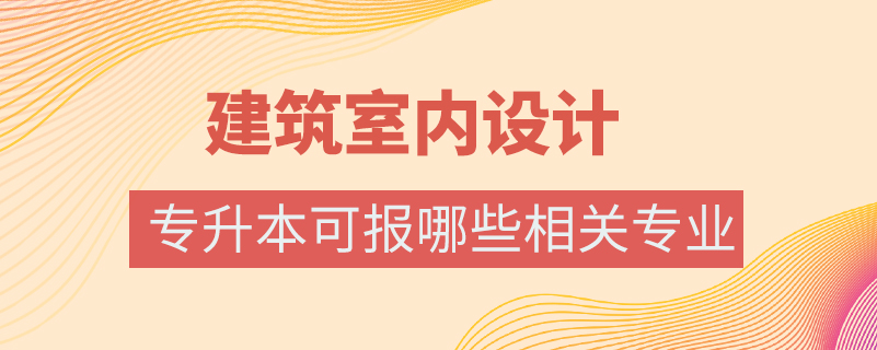 建筑室內(nèi)設(shè)計(jì)專業(yè)專升本可報(bào)哪些相關(guān)專業(yè)