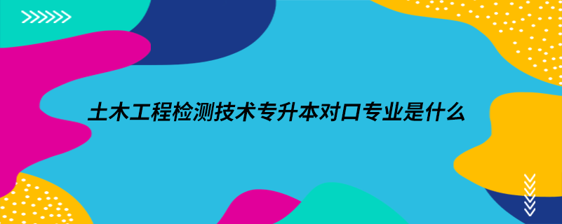 土木工程檢測(cè)技術(shù)專(zhuān)升本對(duì)口專(zhuān)業(yè)是什么