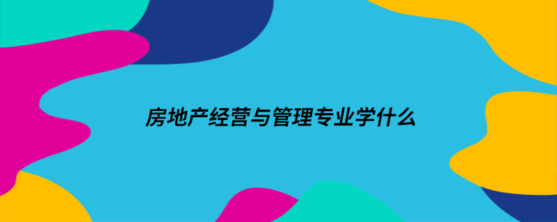 房地產(chǎn)經(jīng)營(yíng)與管理專業(yè)學(xué)什么