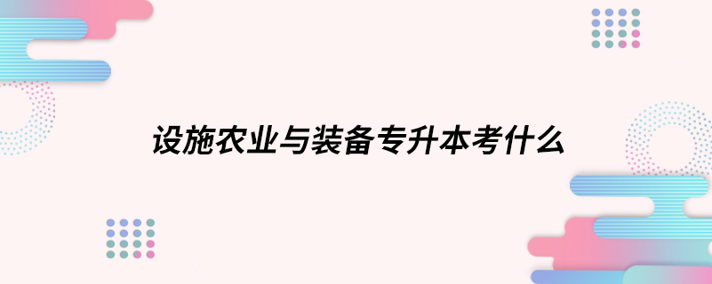 設(shè)施農(nóng)業(yè)與裝備專升本考什么