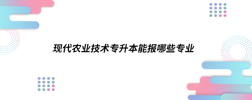 現(xiàn)代農(nóng)業(yè)技術(shù)專升本能報哪些專業(yè)