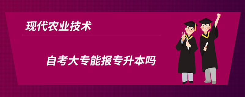 現(xiàn)代農(nóng)業(yè)技術自考大專能報專升本嗎