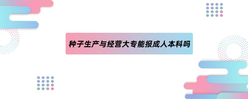 種子生產與經營大專能報成人本科嗎