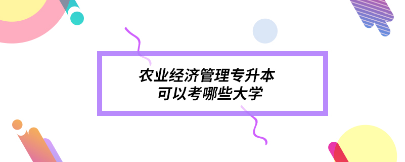 農(nóng)業(yè)經(jīng)濟(jì)管理專升本可以考哪些大學(xué)