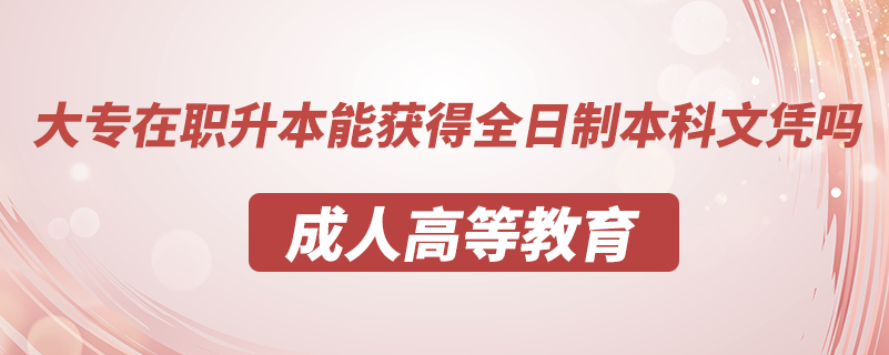 大專在職升本能獲得全日制本科文憑嗎