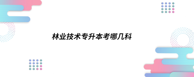 林業(yè)技術(shù)專升本考哪幾科