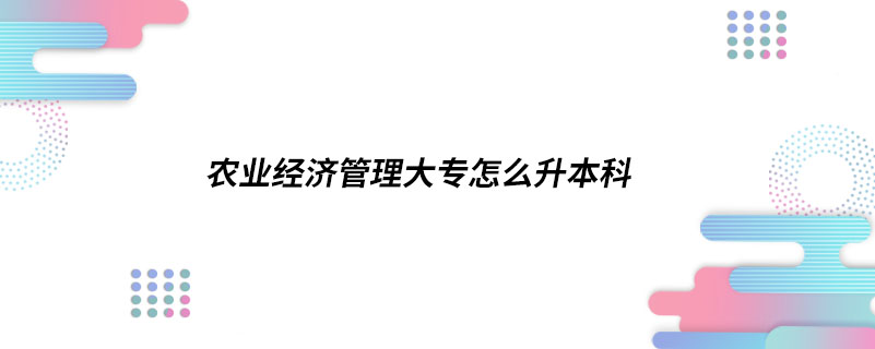 農(nóng)業(yè)經(jīng)濟管理大專怎么升本科