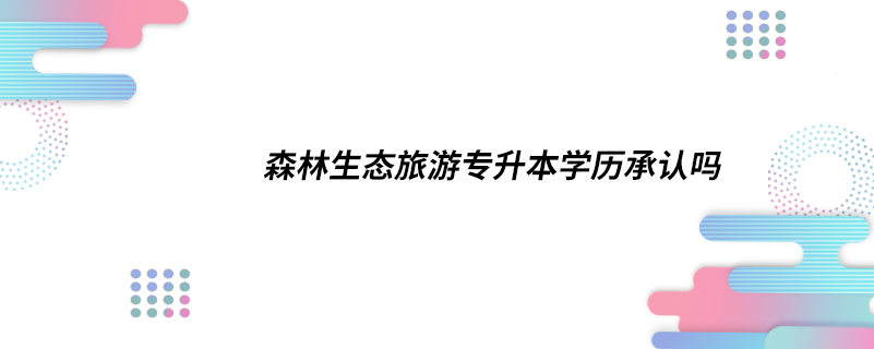 森林生態(tài)旅游專升本學(xué)歷承認(rèn)嗎