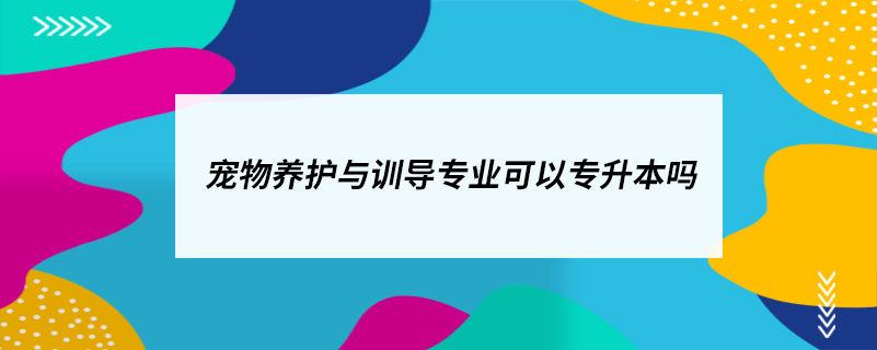 寵物養(yǎng)護與訓導專業(yè)可以專升本嗎