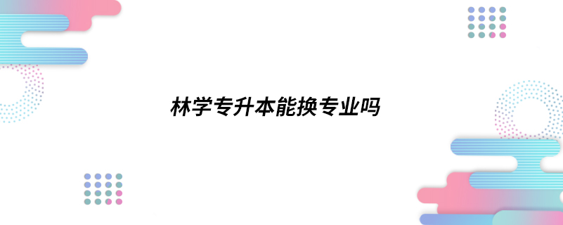 林學(xué)專升本能換專業(yè)嗎