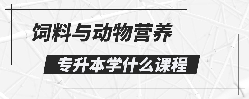 飼料與動(dòng)物營(yíng)養(yǎng)專升本學(xué)什么課程