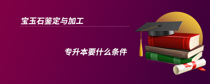 寶玉石鑒定與加工專升本要什么條件