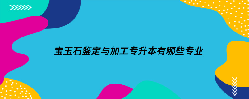 寶玉石鑒定與加工專升本有哪些專業(yè)