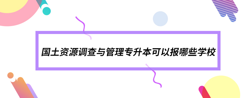 國(guó)土資源調(diào)查與管理專升本可以報(bào)哪些學(xué)校