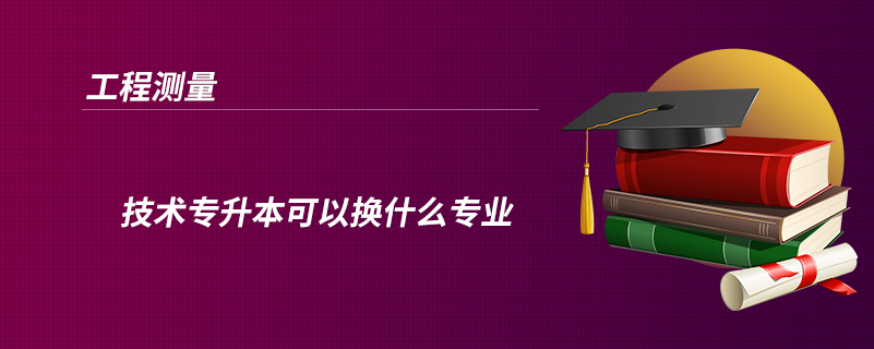 工程測量技術專升本可以換什么專業(yè)