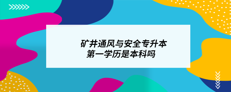 礦井通風與安全專升本第一學歷是本科嗎