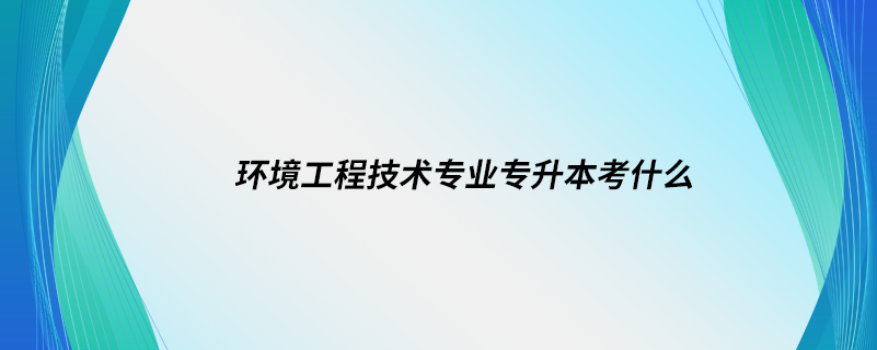 環(huán)境工程技術(shù)專業(yè)專升本考什么