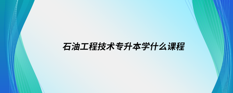 石油工程技術(shù)專升本學(xué)什么課程