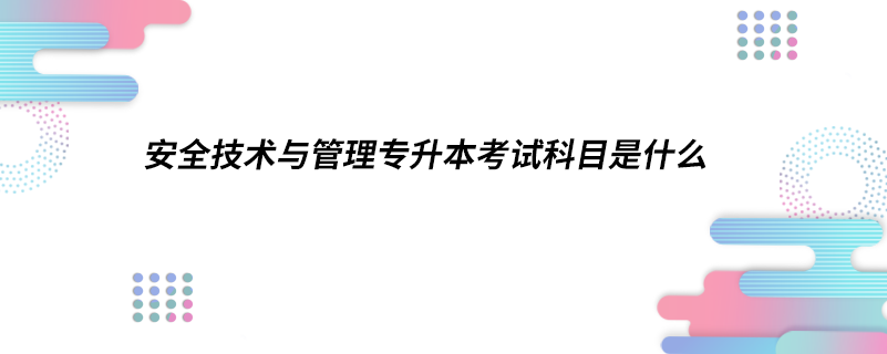 安全技術(shù)與管理專升本考試科目是什么