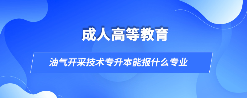 油氣開采技術(shù)專升本能報(bào)什么專業(yè)