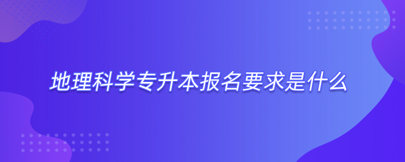 地理科學(xué)專升本報(bào)名要求是什么