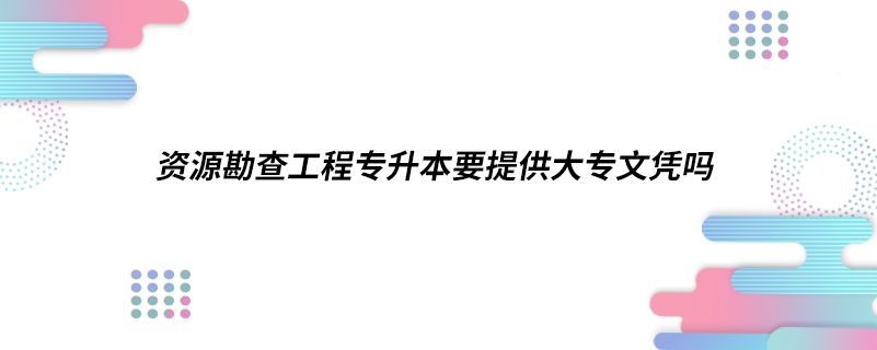 資源勘查工程專升本要提供大專文憑嗎