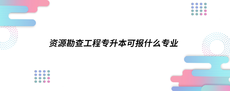 資源勘查工程專升本可報什么專業(yè)