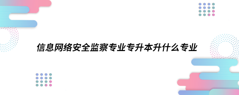 信息網絡安全監(jiān)察專業(yè)專升本升什么專業(yè)