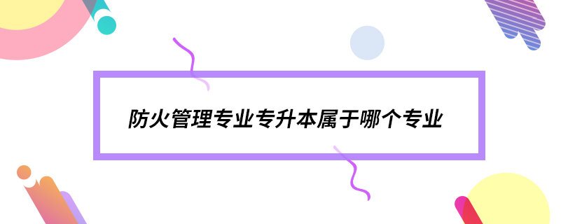 防火管理專業(yè)專升本屬于哪個專業(yè)